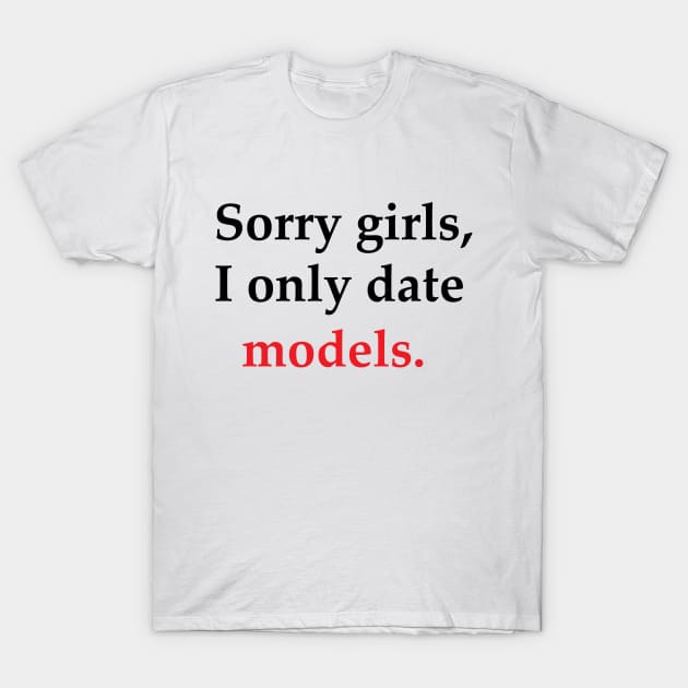 Sorry Girls, I Only Date Models T-Shirt by SillyShirts